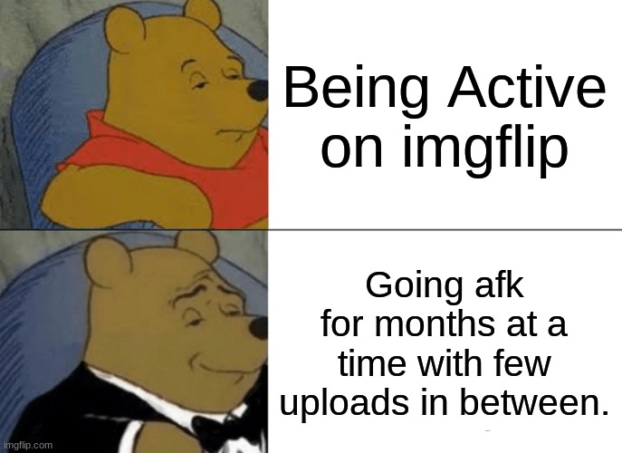 Tuxedo Winnie The Pooh Meme | Being Active on imgflip; Going afk for months at a time with few uploads in between. | image tagged in memes,tuxedo winnie the pooh | made w/ Imgflip meme maker
