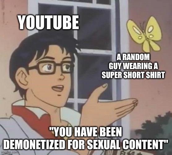 YouTube's moderation at its finest. | YOUTUBE; A RANDOM GUY WEARING A SUPER SHORT SHIRT; "YOU HAVE BEEN DEMONETIZED FOR SEXUAL CONTENT" | image tagged in memes,is this a pigeon | made w/ Imgflip meme maker