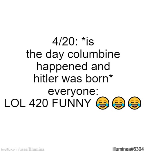 4/20: *is the day columbine happened and hitler was born*
everyone: LOL 420 FUNNY 😂😂😂 | made w/ Imgflip meme maker