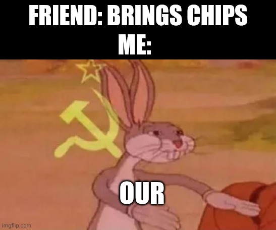 Bugs bunny communist | FRIEND: BRINGS CHIPS; ME:; OUR | image tagged in bugs bunny communist | made w/ Imgflip meme maker