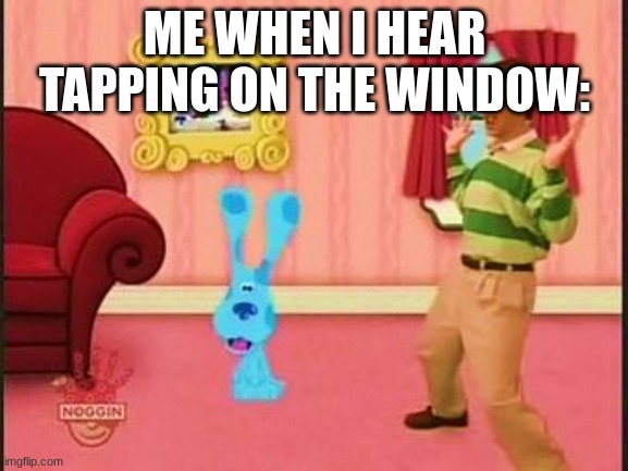 it happens | ME WHEN I HEAR TAPPING ON THE WINDOW: | image tagged in blues clues | made w/ Imgflip meme maker