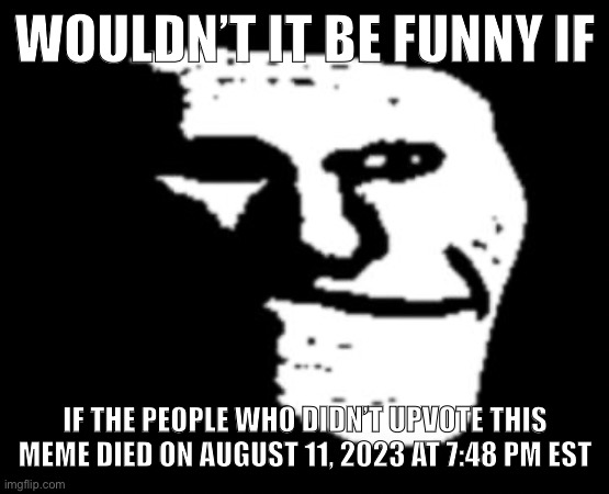 Depressed Troll Face | WOULDN’T IT BE FUNNY IF; IF THE PEOPLE WHO DIDN’T UPVOTE THIS MEME DIED ON AUGUST 11, 2023 AT 7:48 PM EST | image tagged in depressed troll face | made w/ Imgflip meme maker
