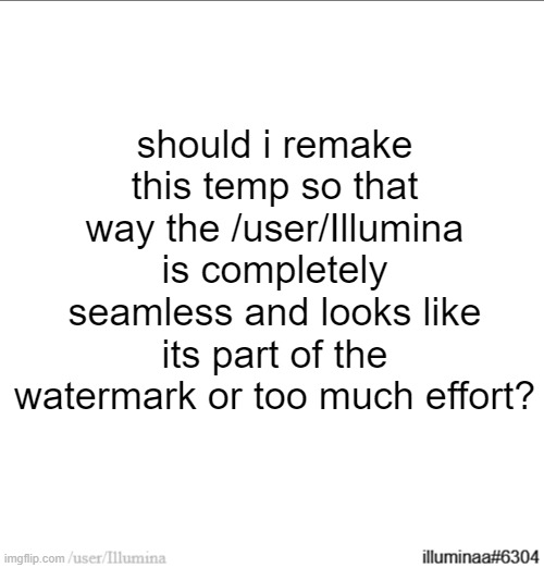should i remake this temp so that way the /user/Illumina is completely seamless and looks like its part of the watermark or too much effort? | made w/ Imgflip meme maker