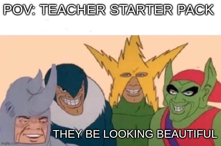 Me And The Boys | POV: TEACHER STARTER PACK; THEY BE LOOKING BEAUTIFUL | image tagged in memes,me and the boys | made w/ Imgflip meme maker