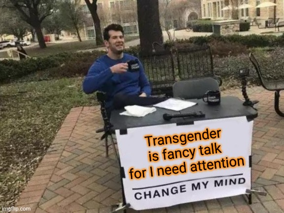Your mileage may vary | Transgender is fancy talk for I need attention | image tagged in memes,change my mind | made w/ Imgflip meme maker