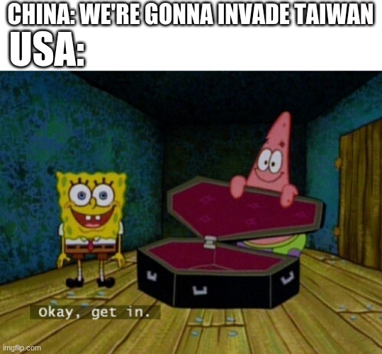 i'm not wrong | CHINA: WE'RE GONNA INVADE TAIWAN; USA: | image tagged in spongebob coffin | made w/ Imgflip meme maker