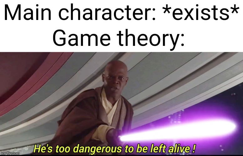 He's made quite a few videos saying the main characters are evil | Main character: *exists*; Game theory: | image tagged in he's too dangerous to be left alive | made w/ Imgflip meme maker