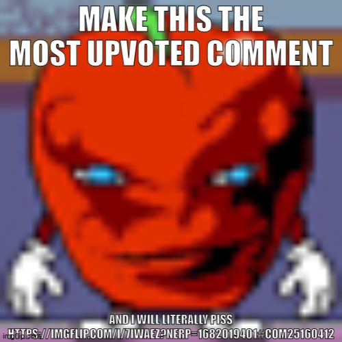 i will piss | MAKE THIS THE MOST UPVOTED COMMENT; AND I WILL LITERALLY PISS
HTTPS://IMGFLIP.COM/I/7IWAEZ?NERP=1682019401#COM25160412 | image tagged in pepperman | made w/ Imgflip meme maker