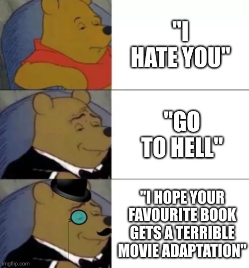 It's entirely possible... | "I HATE YOU"; "GO TO HELL"; "I HOPE YOUR FAVOURITE BOOK GETS A TERRIBLE MOVIE ADAPTATION" | image tagged in fancy pooh | made w/ Imgflip meme maker