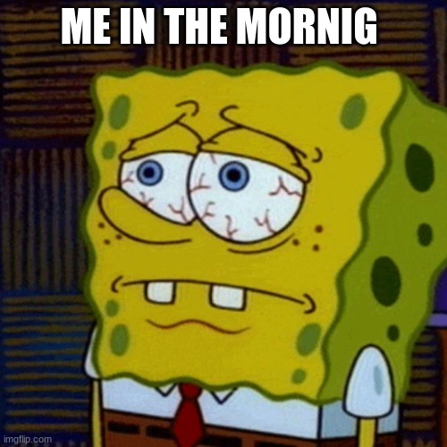 SpongBob - Tired | ME IN THE MORNIG | image tagged in spongbob - tired | made w/ Imgflip meme maker