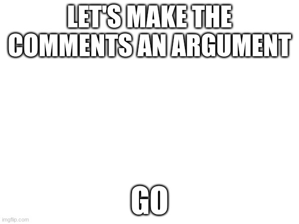 do it | LET'S MAKE THE COMMENTS AN ARGUMENT; GO | image tagged in comments | made w/ Imgflip meme maker