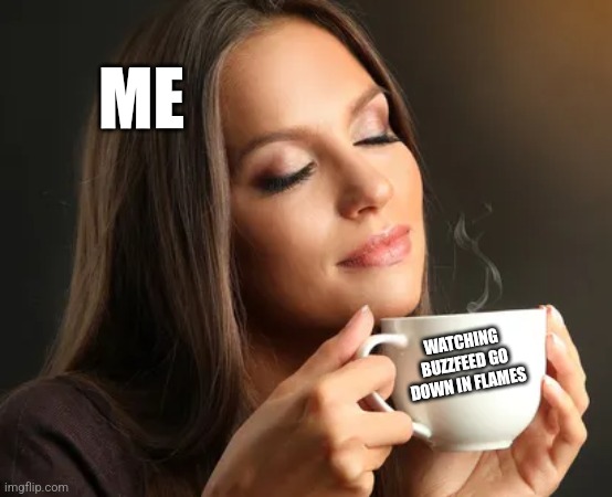 Cup of joe | ME; WATCHING BUZZFEED GO DOWN IN FLAMES | image tagged in cup of joe | made w/ Imgflip meme maker