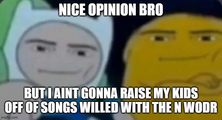 man face adventure time | NICE OPINION BRO BUT I AINT GONNA RAISE MY KIDS OFF OF SONGS WILLED WITH THE N WODR | image tagged in man face adventure time | made w/ Imgflip meme maker