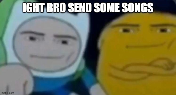 man face adventure time | IGHT BRO SEND SOME SONGS | image tagged in man face adventure time | made w/ Imgflip meme maker