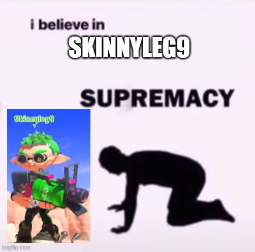 I BELIVE SkinnyLeg9 | SKINNYLEG9 | image tagged in i believe in supremacy | made w/ Imgflip meme maker