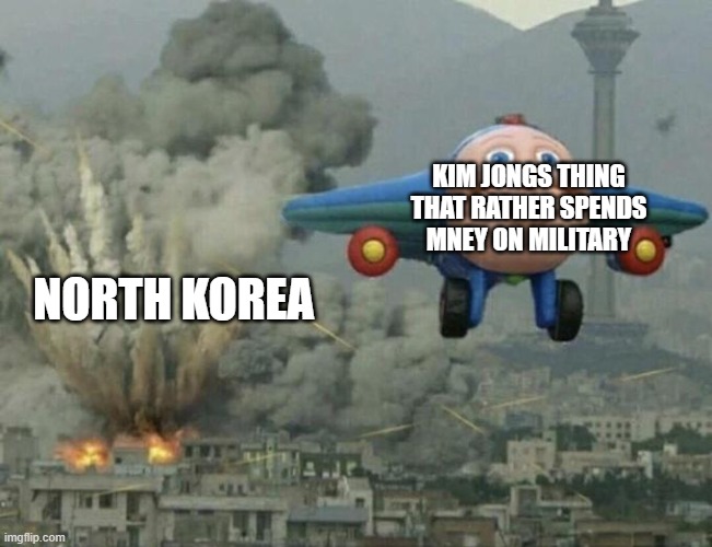 North korea is really that bad dude. | KIM JONGS THING THAT RATHER SPENDS MNEY ON MILITARY; NORTH KOREA | image tagged in plane flying from explosions | made w/ Imgflip meme maker