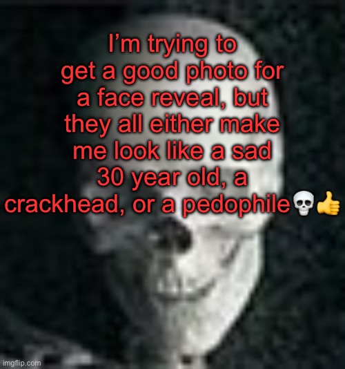 . | I’m trying to get a good photo for a face reveal, but they all either make me look like a sad 30 year old, a crackhead, or a pedophile💀👍 | image tagged in skull | made w/ Imgflip meme maker