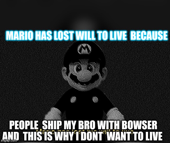Mario has lost his will to live | MARIO HAS LOST WILL TO LIVE  BECAUSE; PEOPLE  SHIP MY BRO WITH BOWSER AND  THIS IS WHY I DONT  WANT TO LIVE | image tagged in mario has lost his will to live | made w/ Imgflip meme maker
