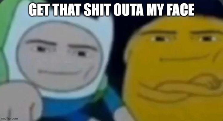 man face adventure time | GET THAT SHIT OUTA MY FACE | image tagged in man face adventure time | made w/ Imgflip meme maker