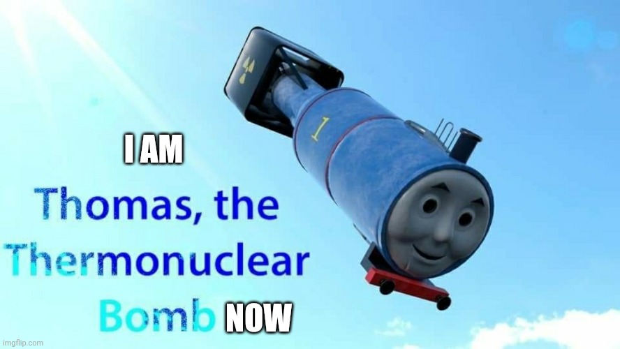 thomas the thermonuclear bomb | NOW I AM | image tagged in thomas the thermonuclear bomb | made w/ Imgflip meme maker