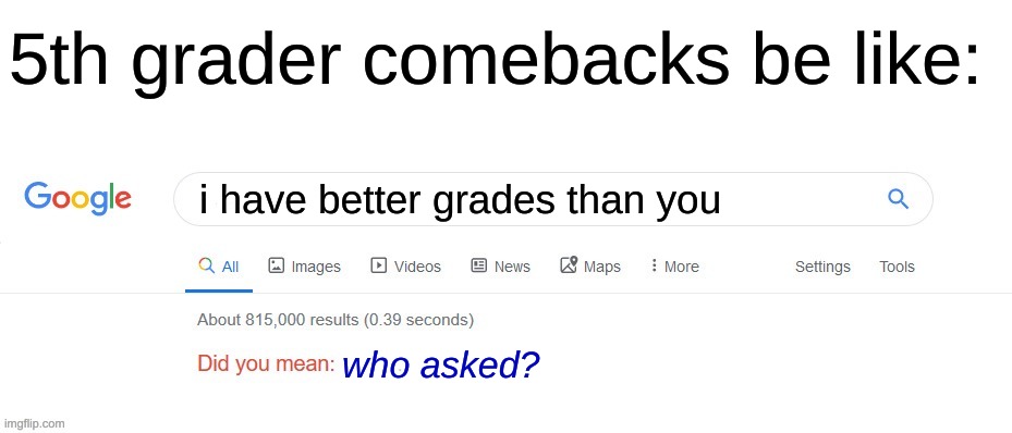 They always just say the same thing, over and over again... | 5th grader comebacks be like:; i have better grades than you; who asked? | image tagged in did you mean,so true memes,funny,school | made w/ Imgflip meme maker