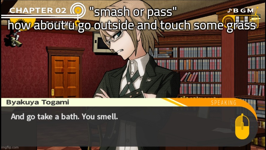 And go take a bath. You smell. | "smash or pass"
how about u go outside and touch some grass | image tagged in and go take a bath you smell | made w/ Imgflip meme maker