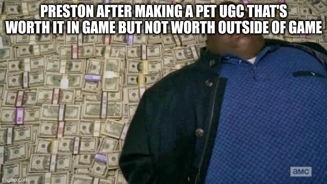 Preston can't be stopped | PRESTON AFTER MAKING A PET UGC THAT'S WORTH IT IN GAME BUT NOT WORTH OUTSIDE OF GAME | image tagged in huell money,roblox noob | made w/ Imgflip meme maker