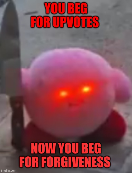 angry kirby | YOU BEG FOR UPVOTES NOW YOU BEG FOR FORGIVENESS | image tagged in angry kirby | made w/ Imgflip meme maker