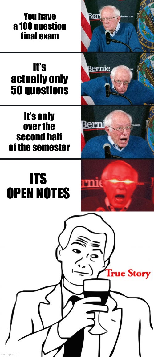 Hell yeah | You have a 100 question final exam; It’s actually only 50 questions; It’s only over the second half of the semester; ITS OPEN NOTES | image tagged in bernie sanders reaction nuked,true story,school | made w/ Imgflip meme maker