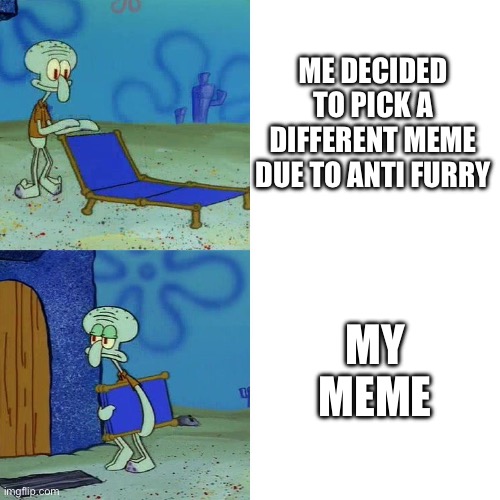 day keep happening | ME DECIDED TO PICK A DIFFERENT MEME DUE TO ANTI FURRY; MY MEME | image tagged in squidward chair,memes | made w/ Imgflip meme maker