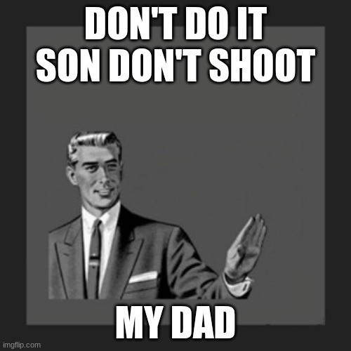 Kill Yourself Guy | DON'T DO IT SON DON'T SHOOT; MY DAD | image tagged in memes,kill yourself guy | made w/ Imgflip meme maker