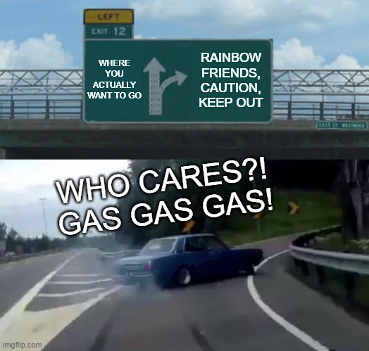 Left Exit 12 Off Ramp Meme | WHERE YOU ACTUALLY WANT TO GO; RAINBOW FRIENDS, CAUTION, KEEP OUT; WHO CARES?! GAS GAS GAS! | image tagged in memes,left exit 12 off ramp | made w/ Imgflip meme maker