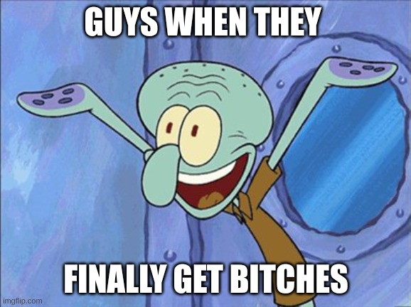 Guess What Squidward | GUYS WHEN THEY; FINALLY GET BITCHES | image tagged in guess what squidward | made w/ Imgflip meme maker