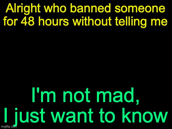 drizzy text temp | Alright who banned someone for 48 hours without telling me; I'm not mad, I just want to know | image tagged in drizzy text temp | made w/ Imgflip meme maker