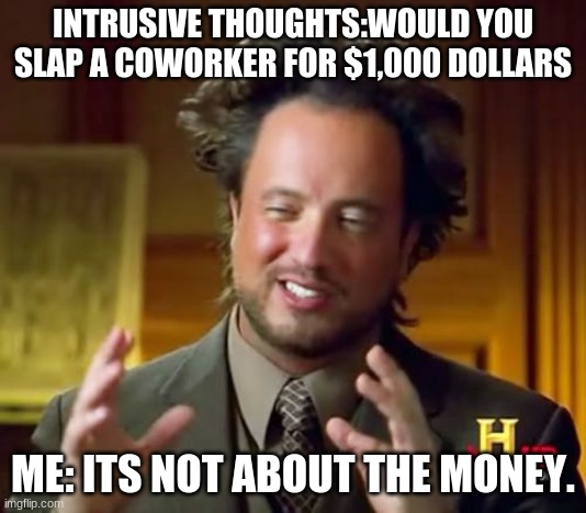 Ancient Aliens | INTRUSIVE THOUGHTS:WOULD YOU SLAP A COWORKER FOR $1,000 DOLLARS; ME: ITS NOT ABOUT THE MONEY. | image tagged in memes,ancient aliens | made w/ Imgflip meme maker