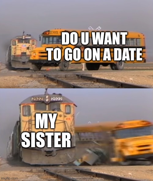 A train hitting a school bus | DO U WANT TO GO ON A DATE; MY SISTER | image tagged in a train hitting a school bus | made w/ Imgflip meme maker