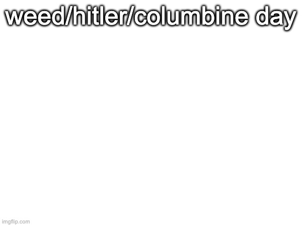 weed/hitler/columbine day | made w/ Imgflip meme maker