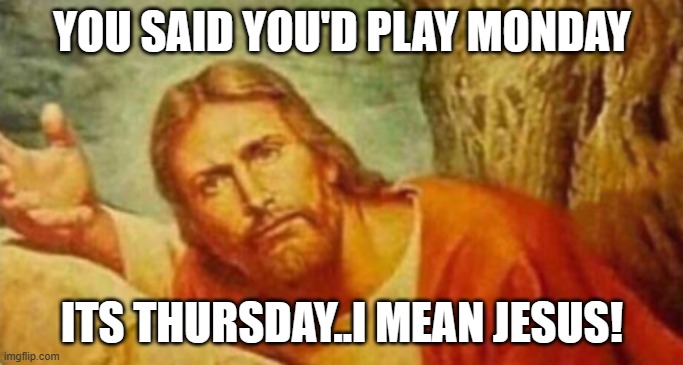 Bruh | YOU SAID YOU'D PLAY MONDAY; ITS THURSDAY..I MEAN JESUS! | image tagged in bruh | made w/ Imgflip meme maker