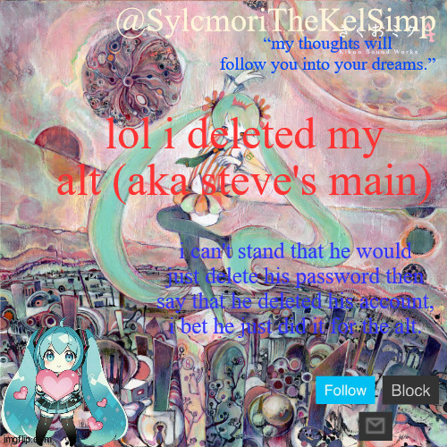 sylc's kikuo miku temp | lol i deleted my alt (aka steve's main); i can't stand that he would just delete his password then say that he deleted his account, i bet he just did it for the alt. | image tagged in sylc's kikuo miku temp | made w/ Imgflip meme maker