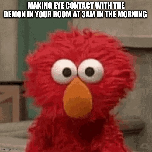 Angry Elmo | MAKING EYE CONTACT WITH THE DEMON IN YOUR ROOM AT 3AM IN THE MORNING | image tagged in angry elmo | made w/ Imgflip meme maker