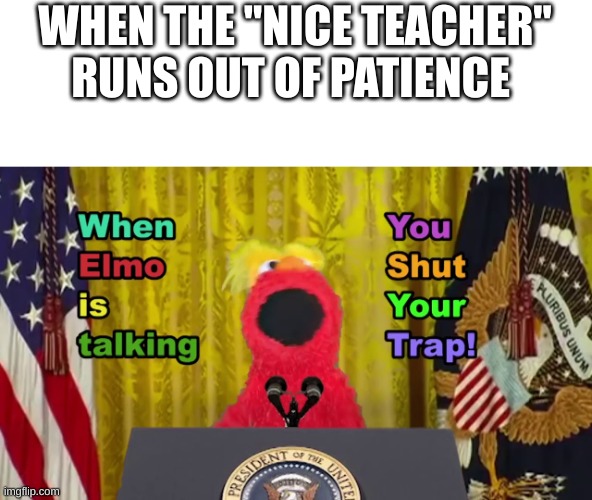 when elmo is talking you shut your trap! | WHEN THE "NICE TEACHER" RUNS OUT OF PATIENCE | image tagged in when elmo is talking you shut your trap | made w/ Imgflip meme maker