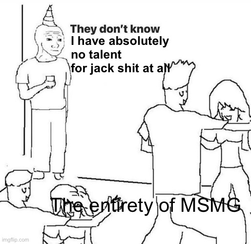 Find my talent and I will award you with 90 million dallas /srs | I have absolutely no talent
for jack shit at all; The entirety of MSMG | image tagged in they dont know,balls | made w/ Imgflip meme maker
