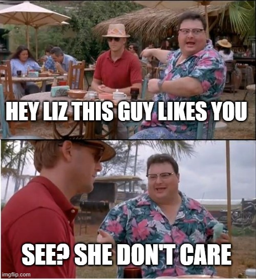 She Dont Care | HEY LIZ THIS GUY LIKES YOU; SEE? SHE DON'T CARE | image tagged in memes,see nobody cares,we don't care | made w/ Imgflip meme maker