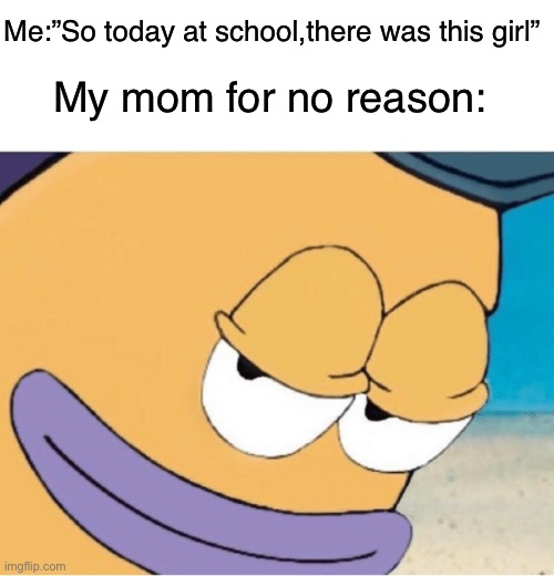 Spongebob smiling mailman | Me:”So today at school,there was this girl”; My mom for no reason: | image tagged in spongebob smiling mailman,memes,funny,relatable memes,so true memes | made w/ Imgflip meme maker