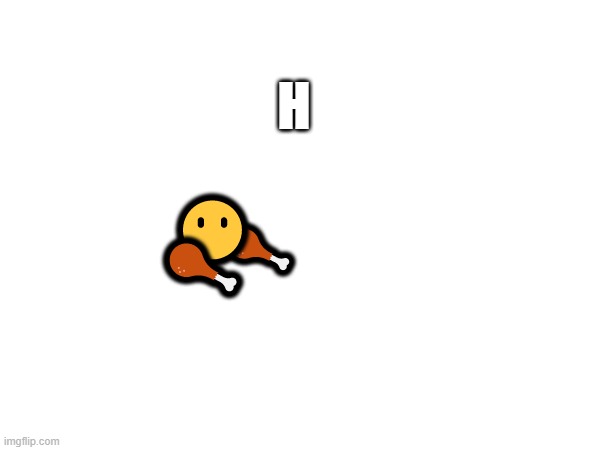H; 😶; 🍗; 🍗 | made w/ Imgflip meme maker