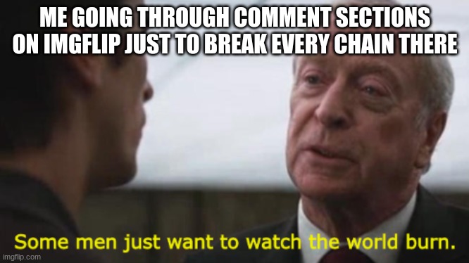 Some men just want to watch the world burn | ME GOING THROUGH COMMENT SECTIONS ON IMGFLIP JUST TO BREAK EVERY CHAIN THERE | image tagged in some men just want to watch the world burn | made w/ Imgflip meme maker