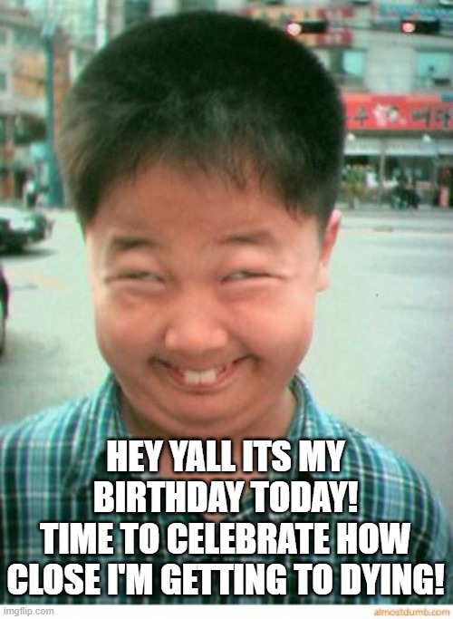 :,) | HEY YALL ITS MY BIRTHDAY TODAY!
TIME TO CELEBRATE HOW CLOSE I'M GETTING TO DYING! | image tagged in funny asian face,birthday,lets go | made w/ Imgflip meme maker
