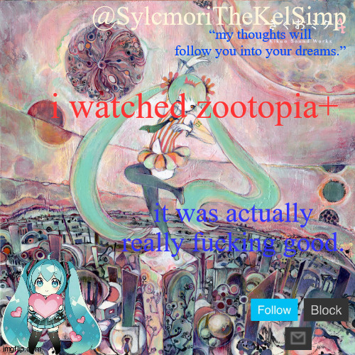 sylc's kikuo miku temp | i watched zootopia+; it was actually really fucking good. | image tagged in sylc's kikuo miku temp | made w/ Imgflip meme maker