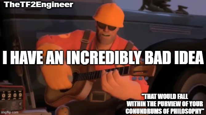 TheTF2Engineer | I HAVE AN INCREDIBLY BAD IDEA | image tagged in thetf2engineer | made w/ Imgflip meme maker