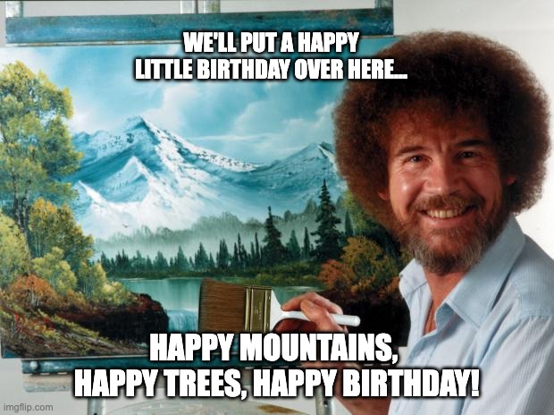 Bob Ross Birthday Wishes | WE'LL PUT A HAPPY LITTLE BIRTHDAY OVER HERE... HAPPY MOUNTAINS, 
HAPPY TREES, HAPPY BIRTHDAY! | image tagged in bob ross,birthday,happy little trees | made w/ Imgflip meme maker